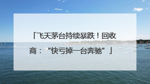 飞天茅台持续暴跌！回收商：“快亏掉一台奔驰”