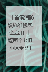 首笔消防设施维修基金启用 十堰两个老旧小区受益