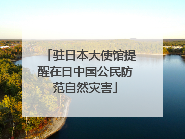 驻日本大使馆提醒在日中国公民防范自然灾害