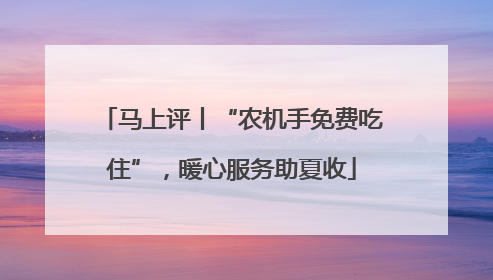 马上评丨“农机手免费吃住”，暖心服务助夏收