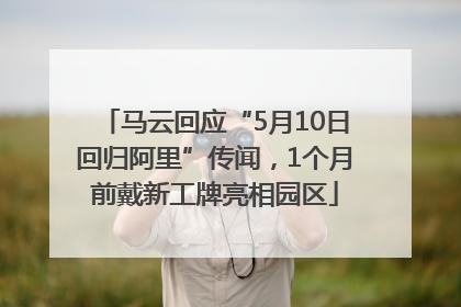马云回应“5月10日回归阿里”传闻，1个月前戴新工牌亮相园区