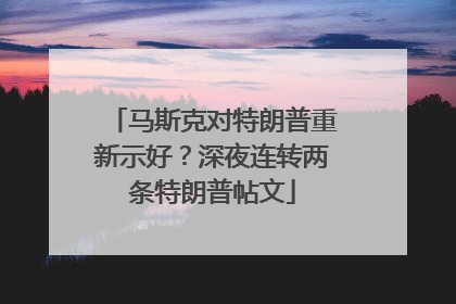 马斯克对特朗普重新示好？深夜连转两条特朗普帖文