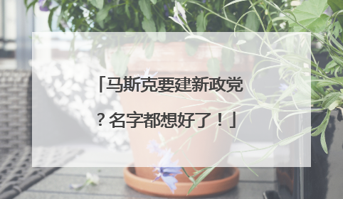 马斯克要建新政党？名字都想好了！
