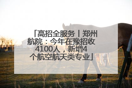 高招全服务丨郑州航院：今年在豫招收4100人，新增4个航空航天类专业