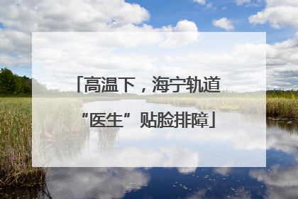 高温下，海宁轨道“医生”贴脸排障