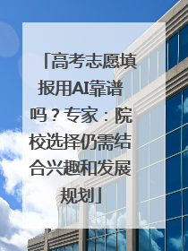 高考志愿填报用AI靠谱吗？专家：院校选择仍需结合兴趣和发展规划