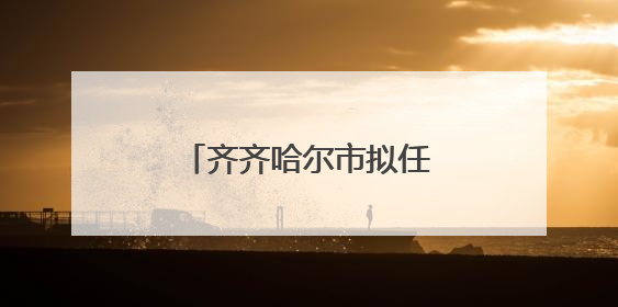 齐齐哈尔市拟任职干部公示名单