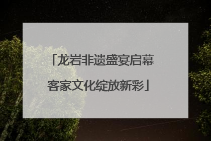 龙岩非遗盛宴启幕 客家文化绽放新彩
