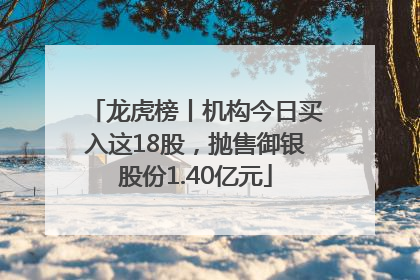 龙虎榜丨机构今日买入这18股，抛售御银股份1.40亿元