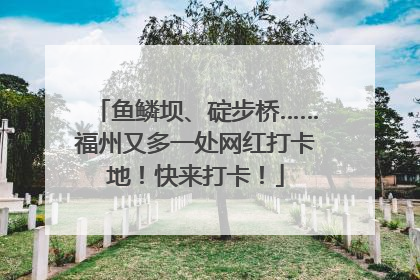 鱼鳞坝、碇步桥……福州又多一处网红打卡地！快来打卡！