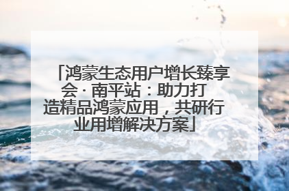 鸿蒙生态用户增长臻享会 · 南平站：助力打造精品鸿蒙应用，共研行业用增解决方案