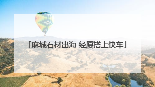 麻城石材出海 经厦搭上快车