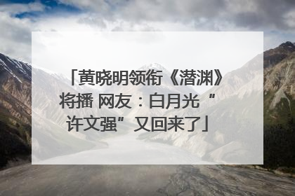 黄晓明领衔《潜渊》将播 网友：白月光“许文强”又回来了