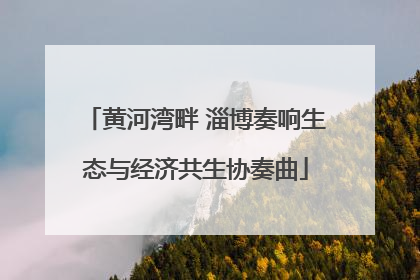 黄河湾畔 淄博奏响生态与经济共生协奏曲