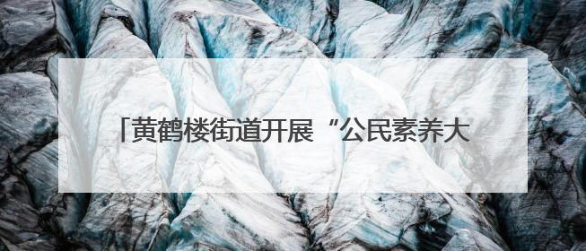 黄鹤楼街道开展“公民素养大课堂”，织密“银龄”防诈网