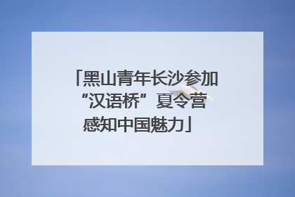黑山青年长沙参加“汉语桥”夏令营 感知中国魅力