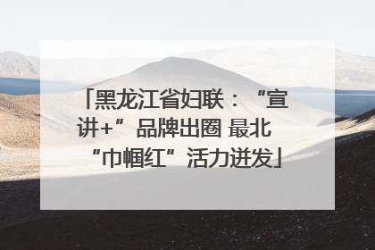 黑龙江省妇联：“宣讲+”品牌出圈 最北“巾帼红”活力迸发