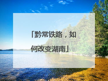 黔常铁路，如何改变湖南