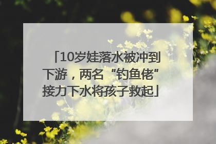10岁娃落水被冲到下游，两名“钓鱼佬”接力下水将孩子救起