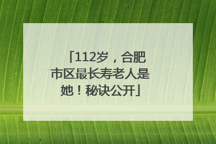 112岁，合肥市区最长寿老人是她！秘诀公开