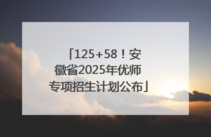 125+58！安徽省2025年优师专项招生计划公布