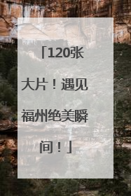 120张大片！遇见福州绝美瞬间！