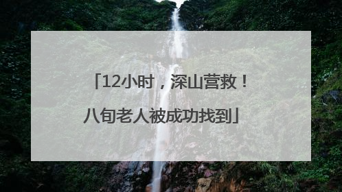 12小时，深山营救！八旬老人被成功找到