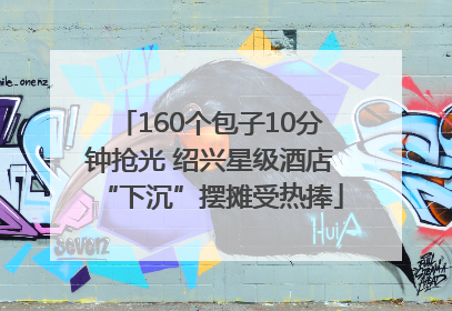 160个包子10分钟抢光 绍兴星级酒店“下沉”摆摊受热捧