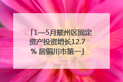 1—5月耀州区固定资产投资增长12.7% 居铜川市第一