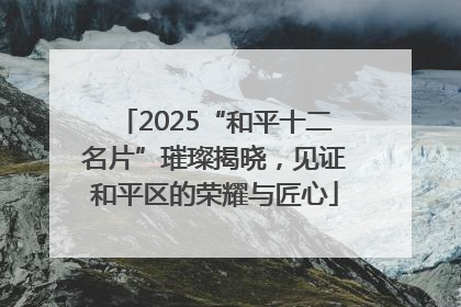 2025“和平十二名片”璀璨揭晓，见证和平区的荣耀与匠心
