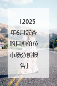 2025年6月沉香的目前价位市场分析报告