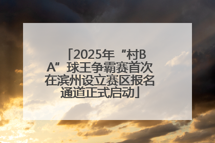 2025年“村BA”球王争霸赛首次在滨州设立赛区报名通道正式启动