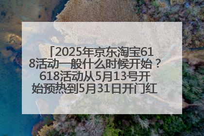 2025年京东淘宝618活动一般什么时候开始？618活动从5月13号开始预热到5月31日开门红6月20号正式结束
