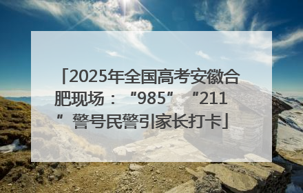 2025年全国高考安徽合肥现场：“985”“211”警号民警引家长打卡