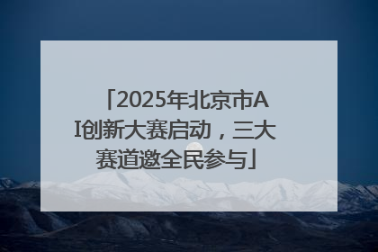 2025年北京市AI创新大赛启动，三大赛道邀全民参与