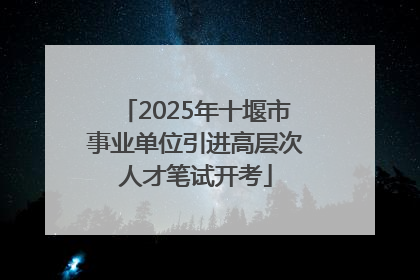 2025年十堰市事业单位引进高层次人才笔试开考