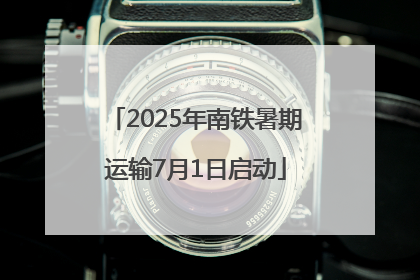 2025年南铁暑期运输7月1日启动