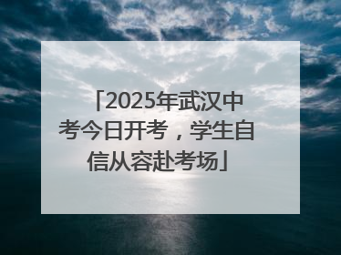 2025年武汉中考今日开考，学生自信从容赴考场