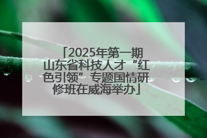 2025年第一期山东省科技人才“红色引领”专题国情研修班在威海举办