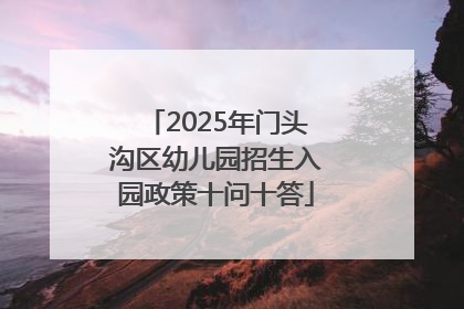 2025年门头沟区幼儿园招生入园政策十问十答