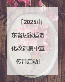 2025山东省居家适老化改造集中宣传月启动