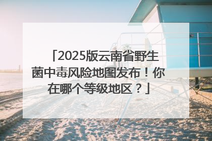 2025版云南省野生菌中毒风险地图发布！你在哪个等级地区？