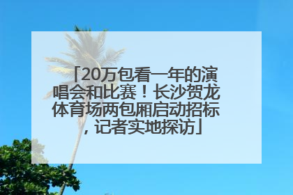 20万包看一年的演唱会和比赛！长沙贺龙体育场两包厢启动招标，记者实地探访