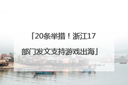 20条举措！浙江17部门发文支持游戏出海