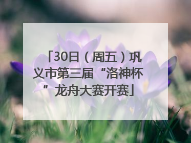 30日（周五）巩义市第三届“洛神杯”龙舟大赛开赛