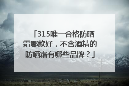 315唯一合格防晒霜哪款好，不含酒精的防晒霜有哪些品牌？