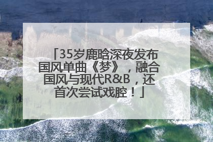 35岁鹿晗深夜发布国风单曲《梦》，融合国风与现代R&B，还首次尝试戏腔！
