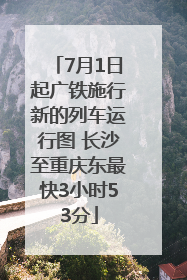 7月1日起广铁施行新的列车运行图 长沙至重庆东最快3小时53分