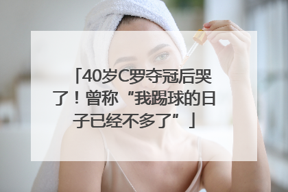 40岁C罗夺冠后哭了！曾称“我踢球的日子已经不多了”