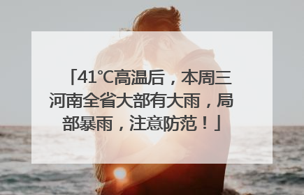 41℃高温后，本周三河南全省大部有大雨，局部暴雨，注意防范！